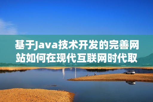 基于Java技术开发的完善网站如何在现代互联网时代取得成功