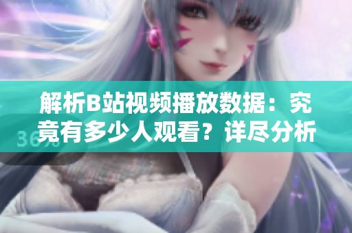 解析B站视频播放数据：究竟有多少人观看？详尽分析带你了解播放量真相！