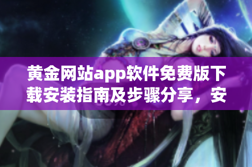 黄金网站app软件免费版下载安装指南及步骤分享，安全可靠的黄金交易平台体验享受