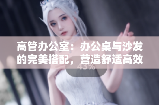 高管办公室：办公桌与沙发的完美搭配，营造舒适高效办公环境
