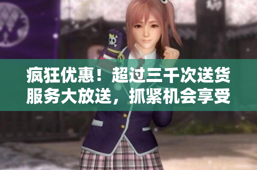 疯狂优惠！超过三千次送货服务大放送，抓紧机会享受吧！