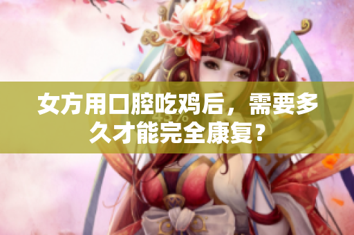 女方用口腔吃鸡后，需要多久才能完全康复？