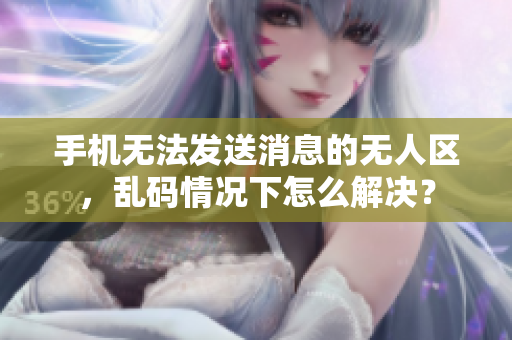 手机无法发送消息的无人区，乱码情况下怎么解决？