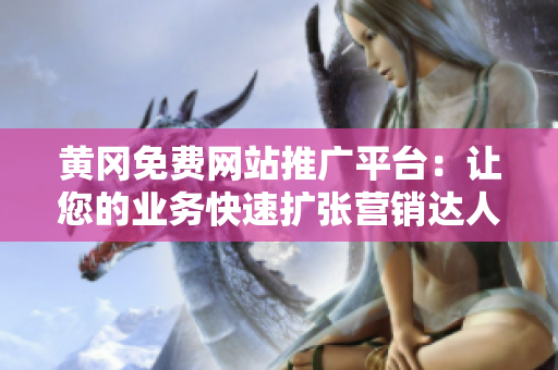 黄冈免费网站推广平台：让您的业务快速扩张营销达人必备！