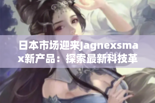 日本市场迎来Jagnexsmax新产品：探索最新科技革命