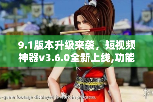 9.1版本升级来袭，短视频神器v3.6.0全新上线,功能再升级
