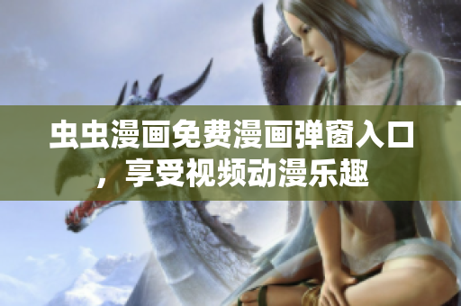 虫虫漫画免费漫画弹窗入口，享受视频动漫乐趣