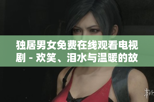 独居男女免费在线观看电视剧 - 欢笑、泪水与温暖的故事