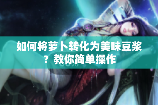 如何将萝卜转化为美味豆浆？教你简单操作