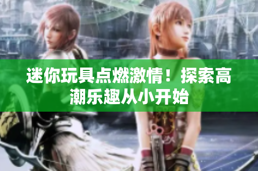 迷你玩具点燃激情！探索高潮乐趣从小开始