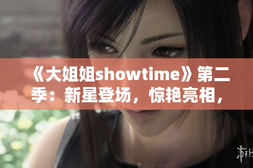 《大姐姐showtime》第二季：新星登场，惊艳亮相，欢乐笑点不断
