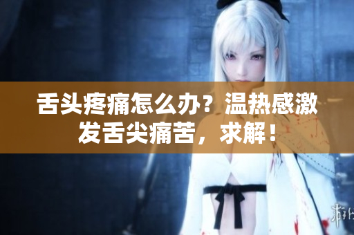 舌头疼痛怎么办？温热感激发舌尖痛苦，求解！