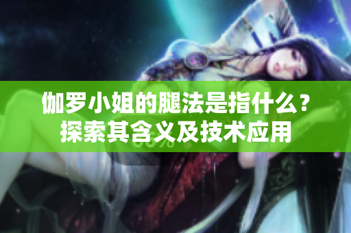 伽罗小姐的腿法是指什么？探索其含义及技术应用