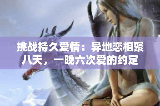 挑战持久爱情：异地恋相聚八天，一晚六次爱的约定