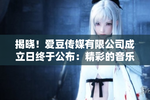 揭晓！爱豆传媒有限公司成立日终于公布：精彩的音乐之旅即将启航