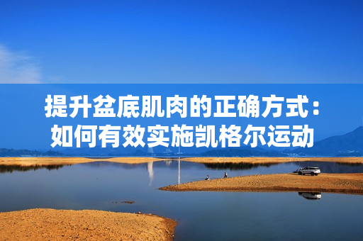 提升盆底肌肉的正确方式：如何有效实施凯格尔运动