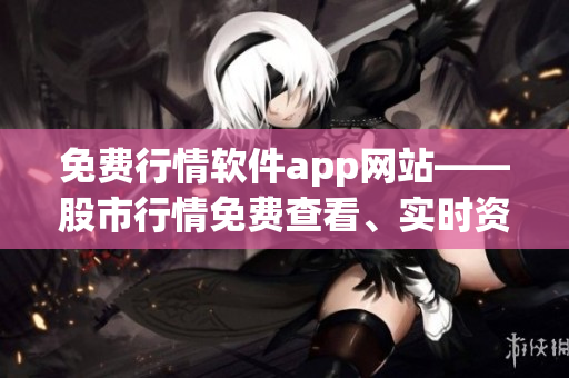 免费行情软件app网站——股市行情免费查看、实时资讯一网打尽