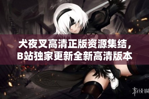犬夜叉高清正版资源集结，B站独家更新全新高清版本，原作重现！