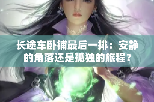 长途车卧铺最后一排：安静的角落还是孤独的旅程？