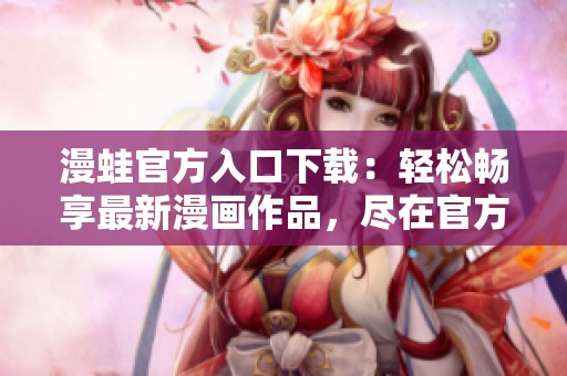 漫蛙官方入口下载：轻松畅享最新漫画作品，尽在官方渠道！