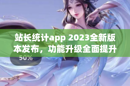 站长统计app 2023全新版本发布，功能升级全面提升用户体验