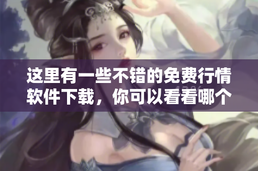 这里有一些不错的免费行情软件下载，你可以看看哪个适合你。