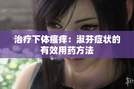 治疗下体瘙痒：淑芬症状的有效用药方法