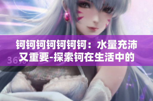 钶钶钶钶钶钶钶：水量充沛又重要-探索钶在生活中的重要性