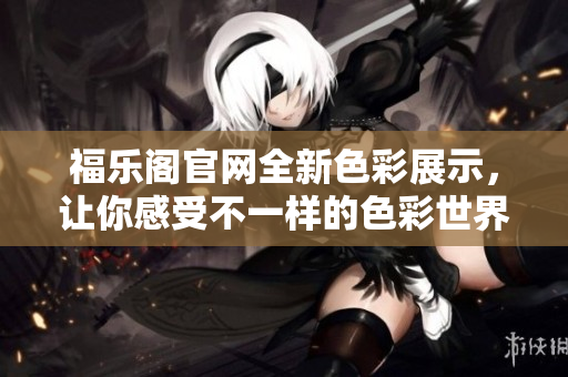 福乐阁官网全新色彩展示，让你感受不一样的色彩世界