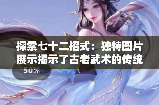 探索七十二招式：独特图片展示揭示了古老武术的传统技艺