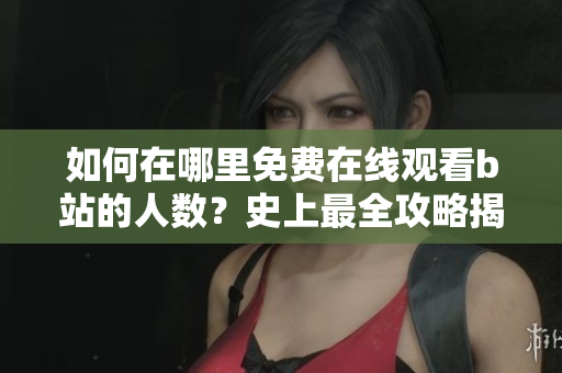如何在哪里免费在线观看b站的人数？史上最全攻略揭秘
