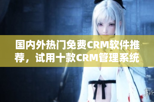 国内外热门免费CRM软件推荐，试用十款CRM管理系统
