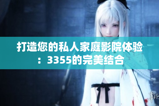 打造您的私人家庭影院体验：3355的完美结合
