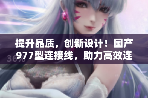 提升品质，创新设计！国产977型连接线，助力高效连接与可靠传输