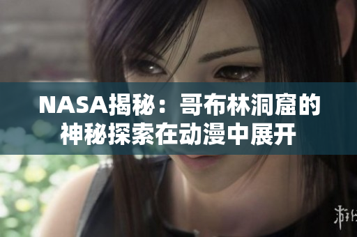 NASA揭秘：哥布林洞窟的神秘探索在动漫中展开