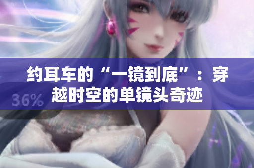 约耳车的“一镜到底”：穿越时空的单镜头奇迹