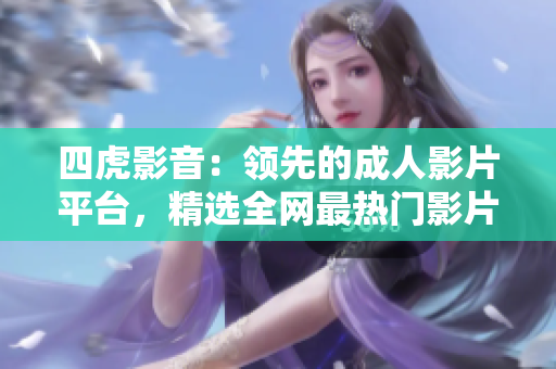 四虎影音：领先的成人影片平台，精选全网最热门影片，尽情畅享！