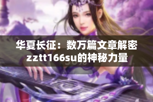 华夏长征：数万篇文章解密zztt166su的神秘力量