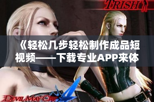 《轻松几步轻松制作成品短视频——下载专业APP来体验创意激情》