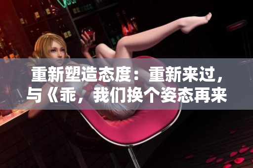 重新塑造态度：重新来过，与《乖，我们换个姿态再来一遍吧》共鸣