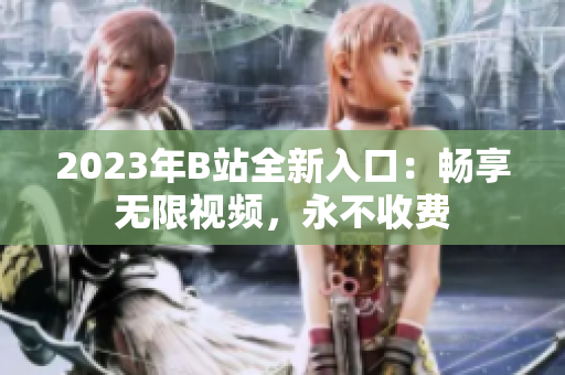 2023年B站全新入口：畅享无限视频，永不收费