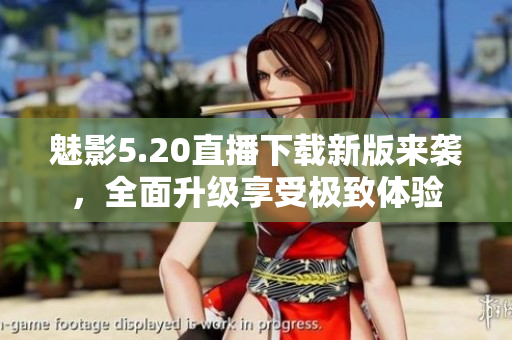 魅影5.20直播下载新版来袭，全面升级享受极致体验