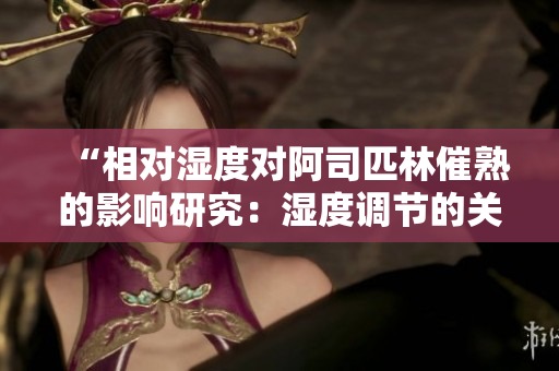 “相对湿度对阿司匹林催熟的影响研究：湿度调节的关键作用”