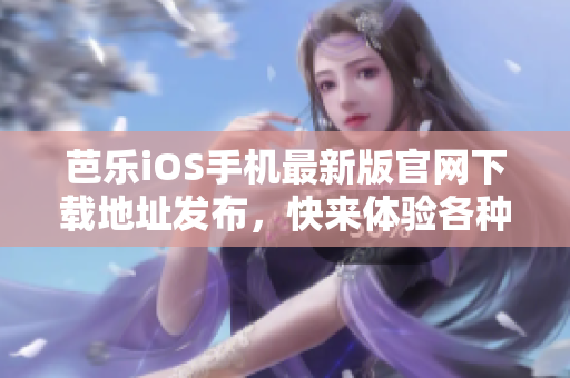 芭乐iOS手机最新版官网下载地址发布，快来体验各种惊喜功能！