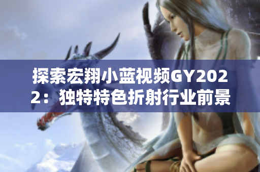 探索宏翔小蓝视频GY2022：独特特色折射行业前景与创新趋势