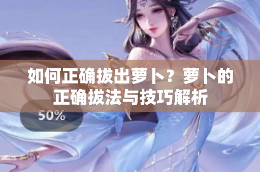如何正确拔出萝卜？萝卜的正确拔法与技巧解析