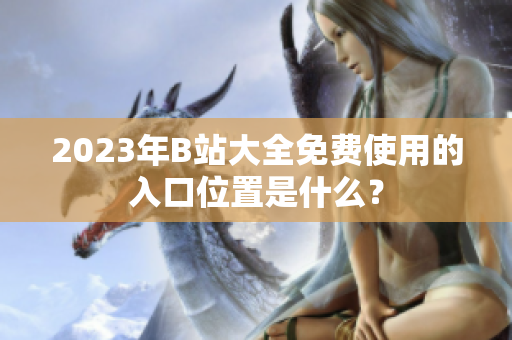 2023年B站大全免费使用的入口位置是什么？