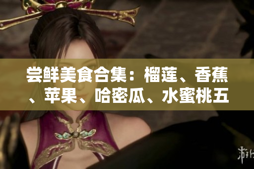 尝鲜美食合集：榴莲、香蕉、苹果、哈密瓜、水蜜桃五大水果创意组合