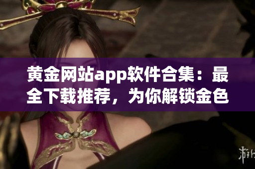 黄金网站app软件合集：最全下载推荐，为你解锁金色世界