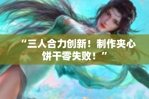 “三人合力创新！制作夹心饼干零失败！”